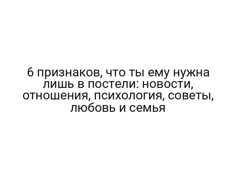 6 признаков, что ты ему нужна лишь в постели: новости, отношения, психология, советы, любовь и семья
