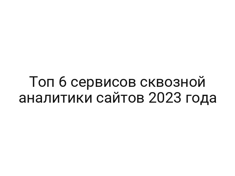 Топ 6 сервисов сквозной аналитики сайтов 2023 года
