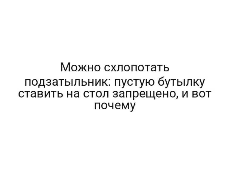 Можно схлопотать подзатыльник: пустую бутылку ставить на стол запрещено, и вот почему