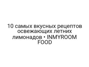 10 самых вкусных рецептов освежающих летних лимонадов • INMYROOM FOOD