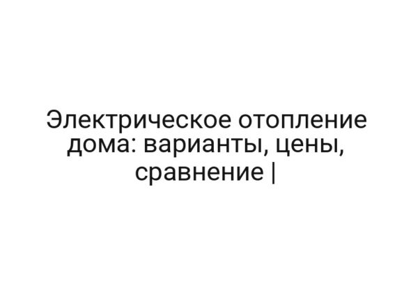 Электрическое отопление дома: варианты, цены, сравнение |
