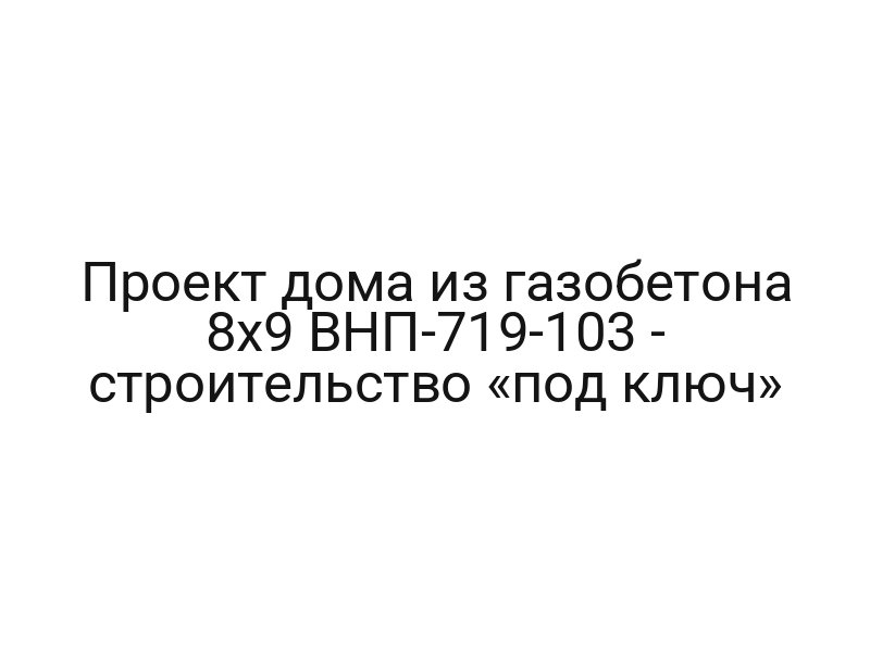 Проект дома из газобетона 8х9 ВНП-719-103 — строительство «под ключ»