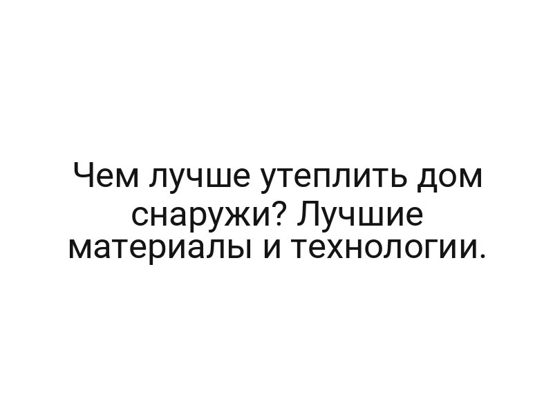 Чем лучше утеплить дом снаружи? Лучшие материалы и технологии.