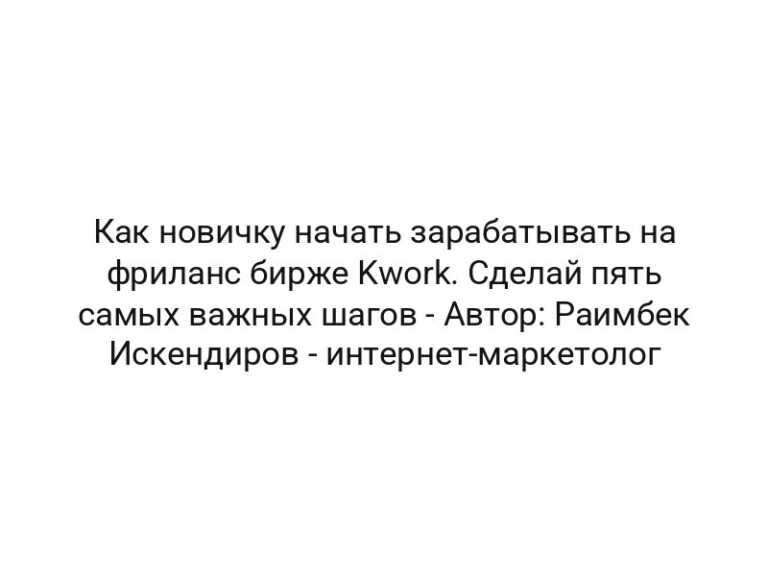 Как новичку начать зарабатывать на фриланс бирже Kwork. Сделай пять самых важных шагов — Автор: Раимбек Искендиров — интернет-маркетолог
