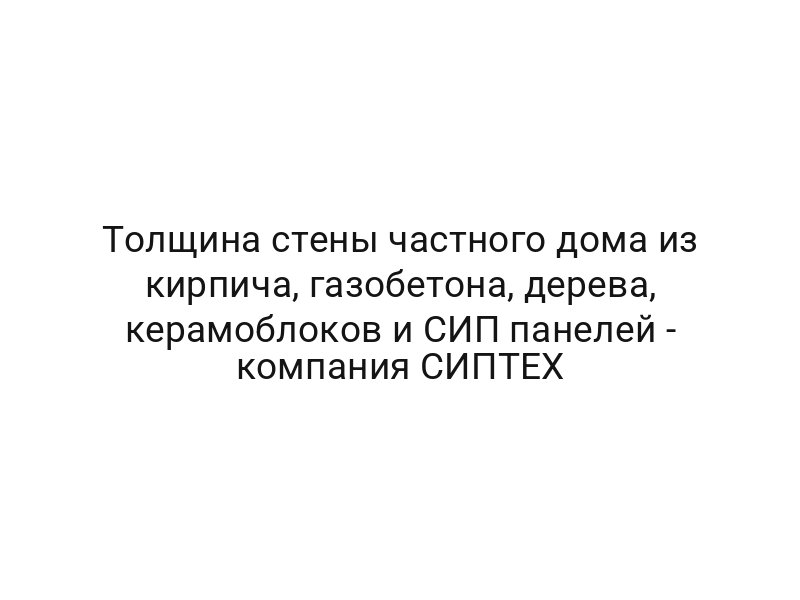 Толщина стены частного дома из кирпича, газобетона, дерева, керамоблоков и СИП панелей — компания СИПТЕХ