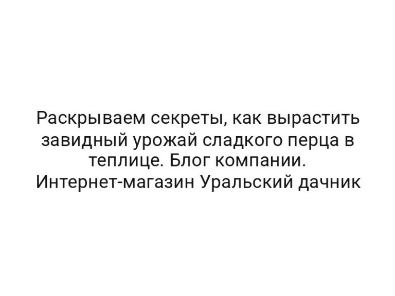 Раскрываем секреты, как вырастить завидный урожай сладкого перца в теплице. Блог компании. Интернет-магазин Уральский дачник