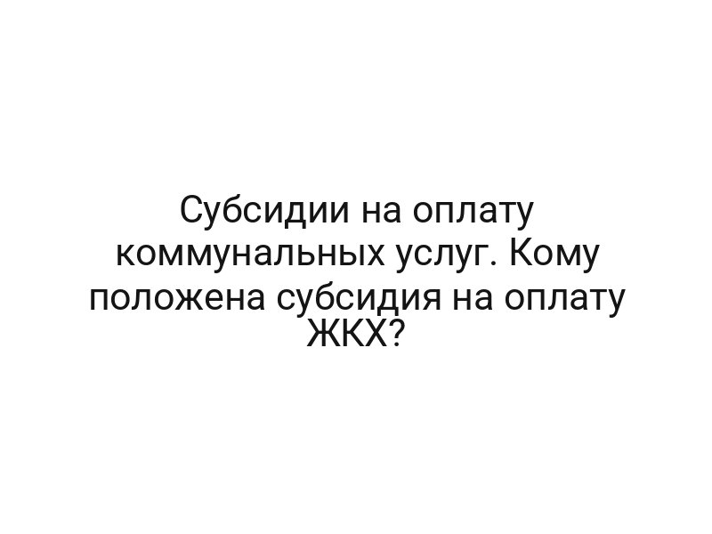 Субсидии на оплату коммунальных услуг. Кому положена субсидия на оплату ЖКХ?